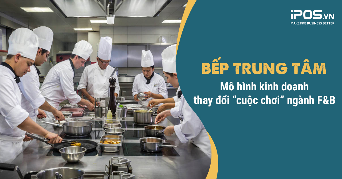 Bếp trung tâm (Cloud Kitchen) – mô hình kinh doanh thay đổi “cuộc chơi” ngành F&B