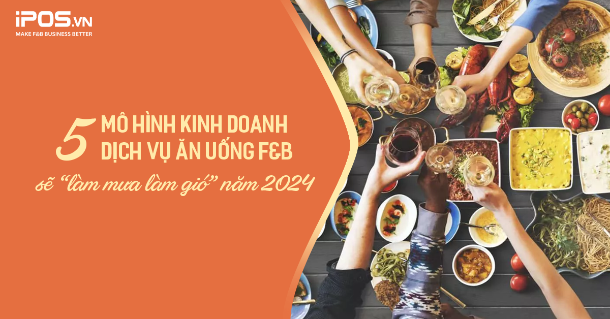 5 mô hình kinh doanh dịch vụ ăn uống F&B sẽ “làm mưa làm gió” năm 2024