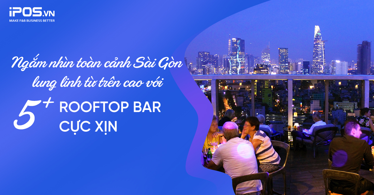 Ngắm nhìn toàn cảnh Sài Gòn lung linh từ trên cao với 5+ rooftop bar cực xịn