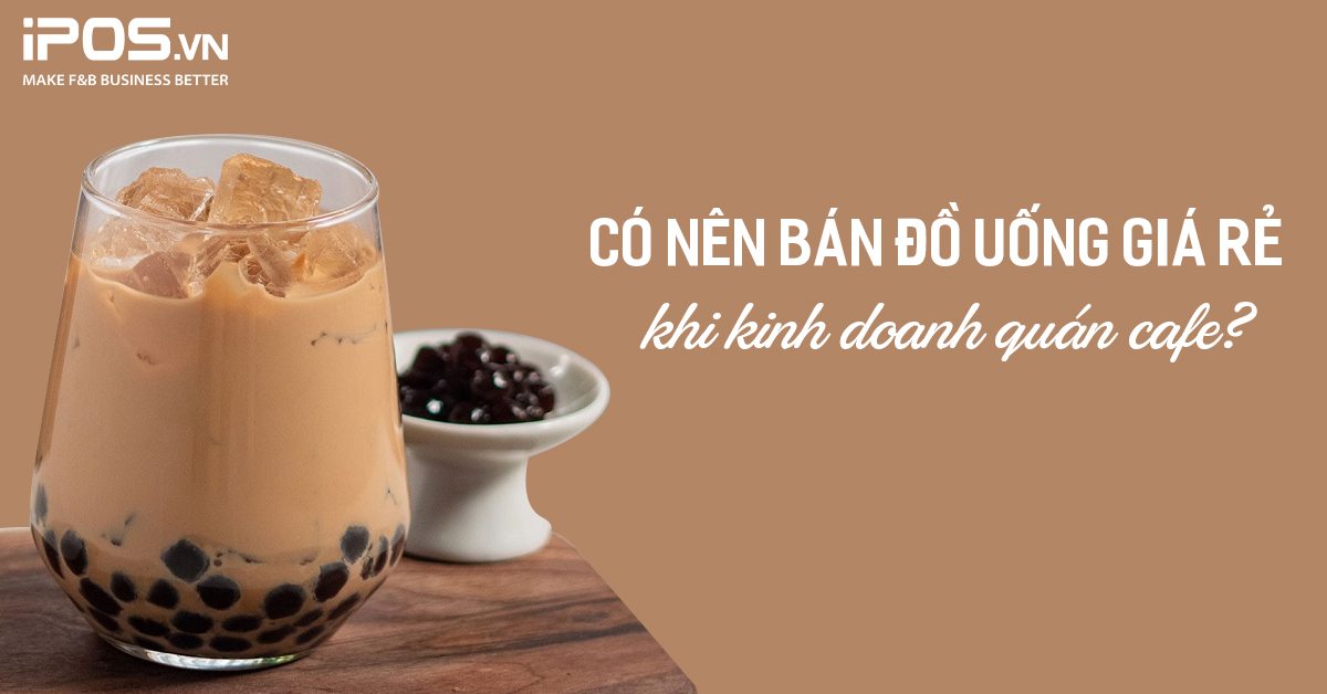 Có nên bán đồ uống giá rẻ khi kinh doanh quán cafe?