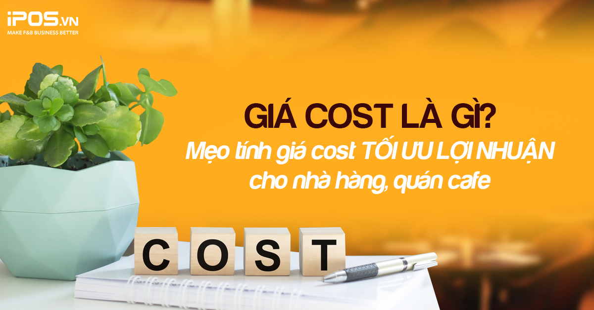 Giá cost là gì? Mẹo tính giá cost tối ưu lợi nhuận cho nhà hàng, quán cafe
