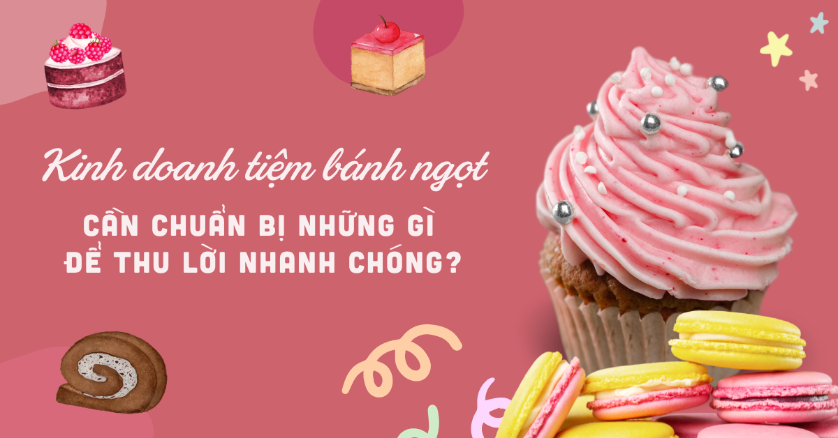 Kinh doanh tiệm bánh ngọt cần chuẩn bị những gì để thu lời nhanh chóng?