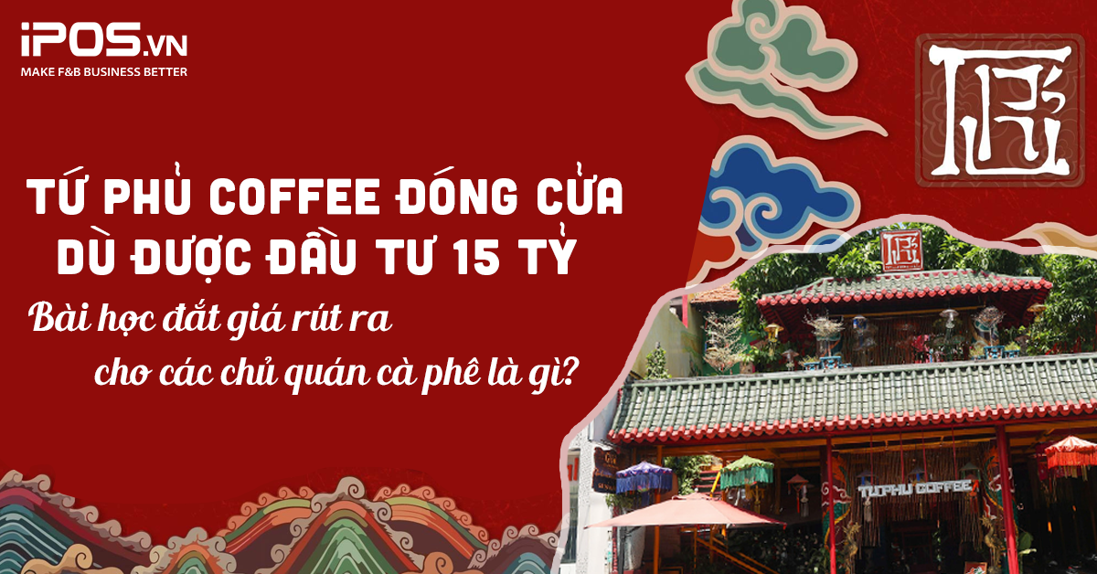 Tứ Phủ Coffee đóng cửa dù được đầu tư 15 tỷ – Bài học đắt giá rút ra cho các chủ quán cà phê là gì?