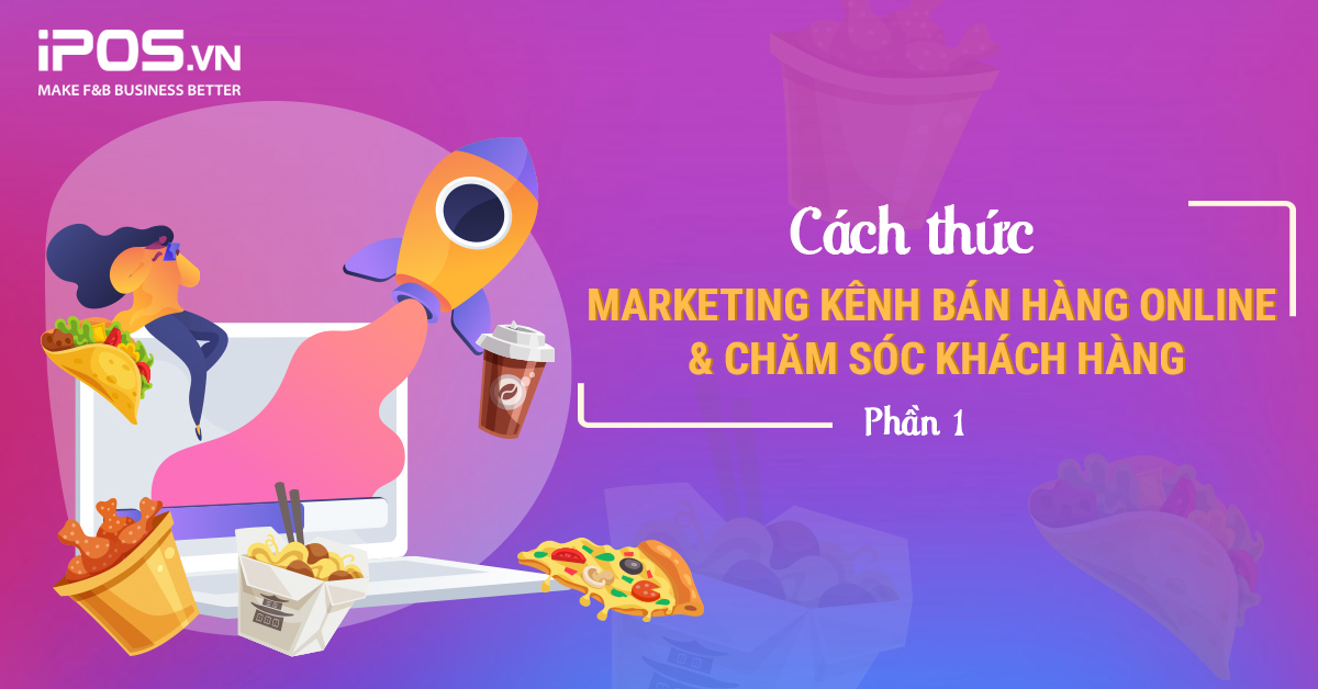 Series Cẩm nang “Cầm tay chỉ việc” kinh doanh F&B Online – Bài 4: Cách thức Marketing kênh bán hàng online & chăm sóc khách hàng (Phần 1)