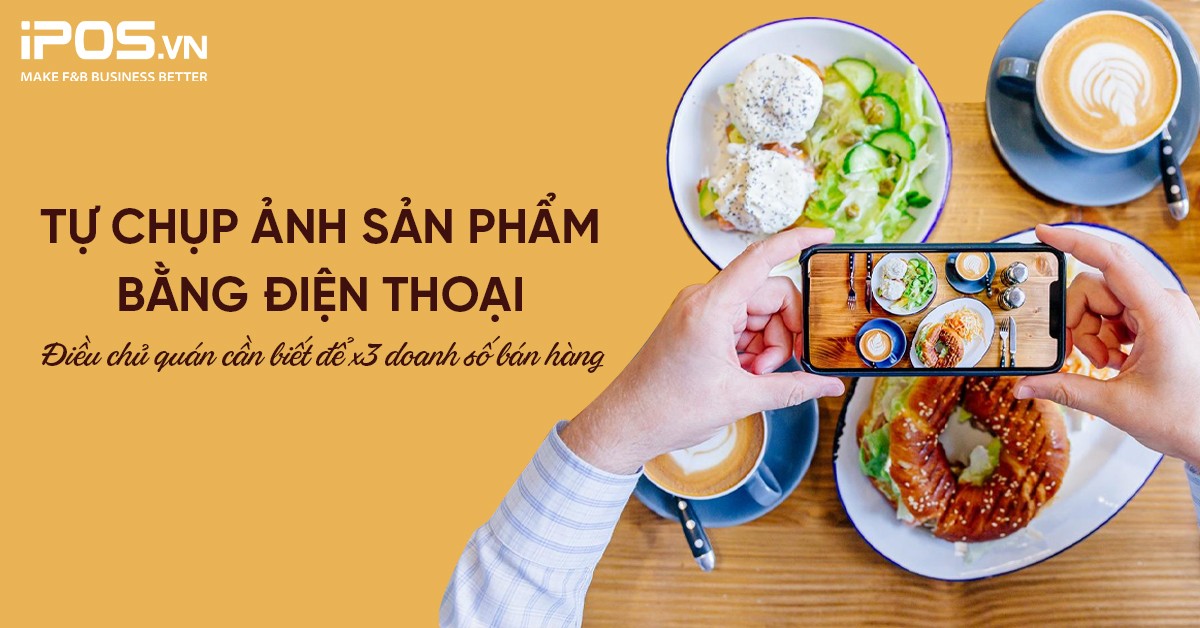 Tự chụp ảnh sản phẩm bằng điện thoại: Điều chủ quán cần biết để x3 doanh số bán hàng
