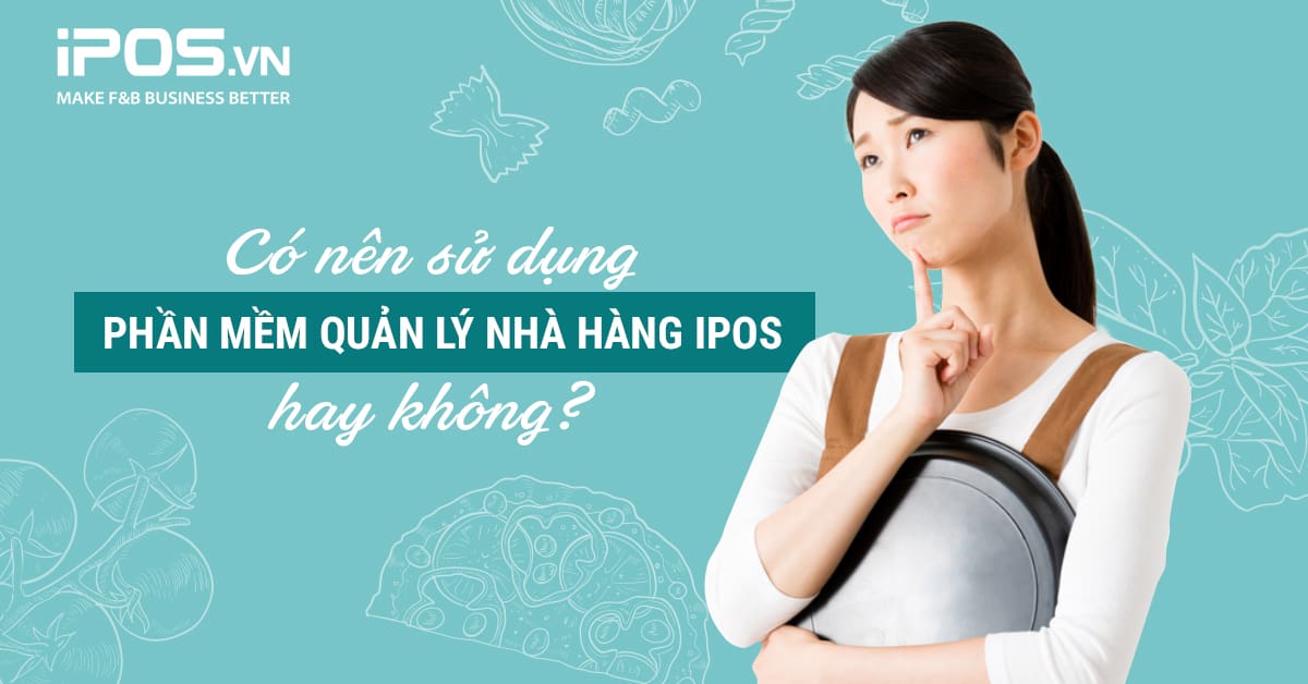 Có nên sử dụng phần mềm quản lý nhà hàng iPOS hay không?