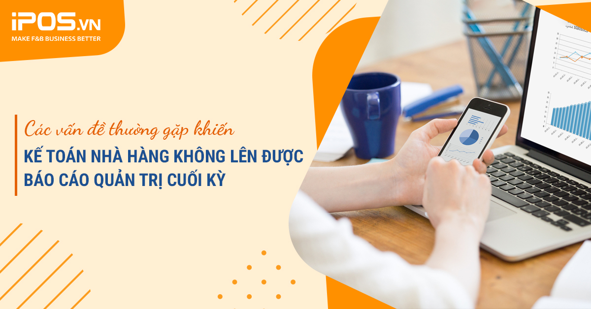 Các vấn đề thường gặp khiến kế toán nhà hàng không lên được báo cáo quản trị cuối kỳ 