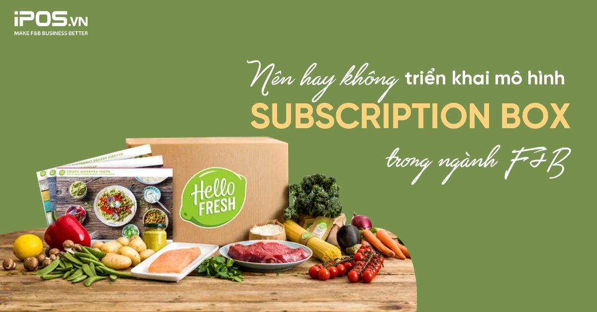 Nên hay không triển khai mô hình Subscription Box trong ngành F&B