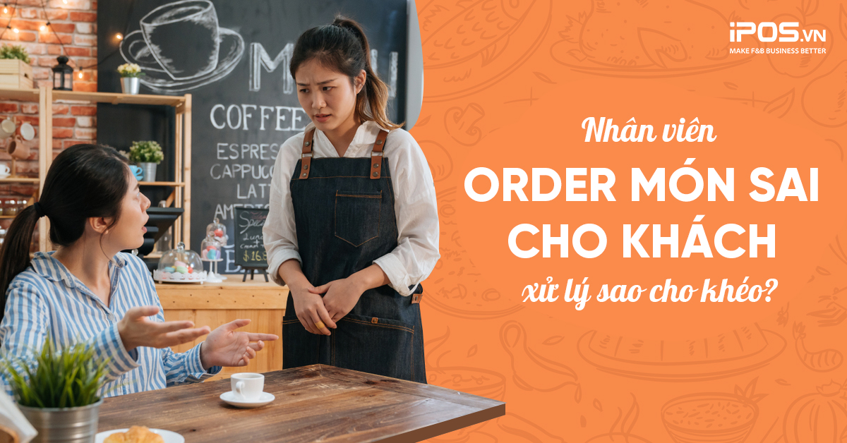 Nhân viên order món sai cho khách, xử lý sao cho khéo?