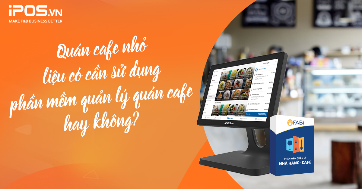 Quán nhỏ liệu có cần sử dụng phần mềm quản lý quán cafe hay không?