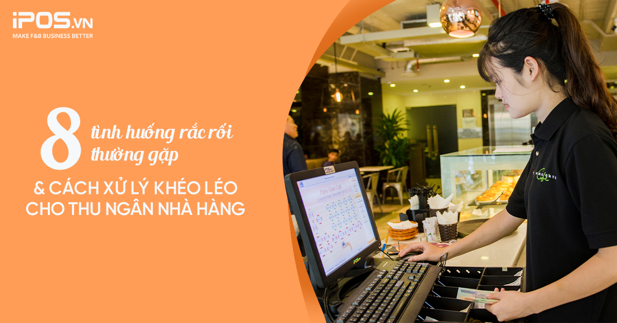 8 tình huống rắc rối thường gặp và cách xử lý khéo léo cho thu ngân nhà hàng
