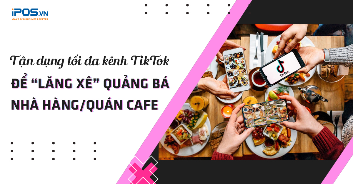 Tận dụng tối đa kênh TikTok để “lăng xê” quảng bá nhà hàng/quán cafe