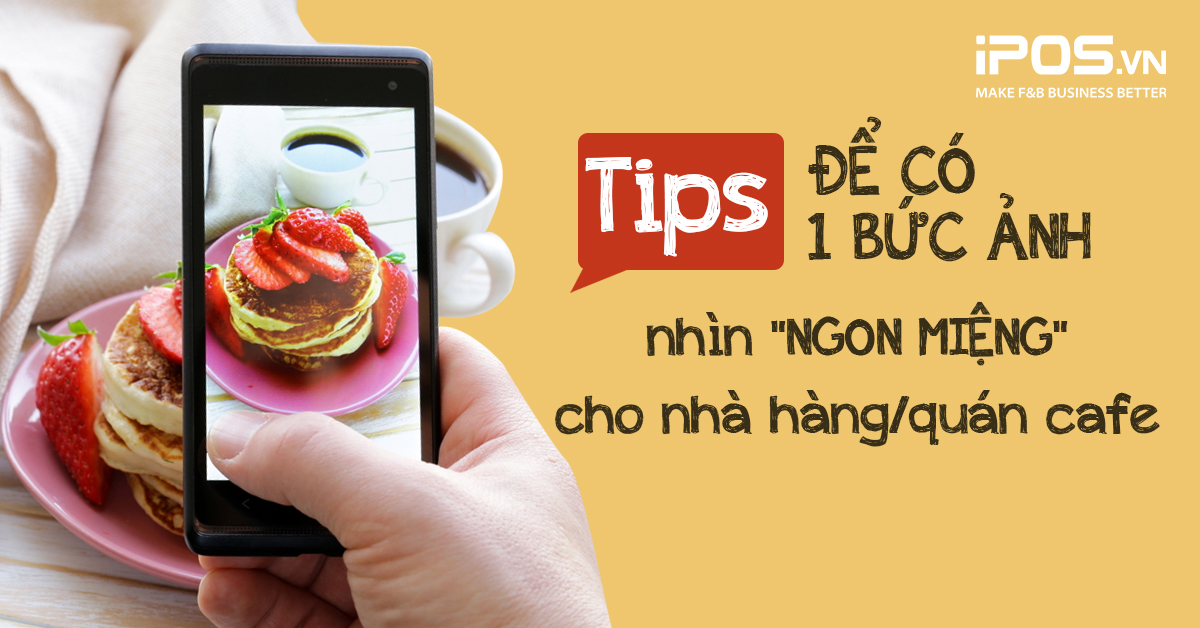 Tips để có 1 bức ảnh nhìn “ngon miệng” cho nhà hàng/quán cafe