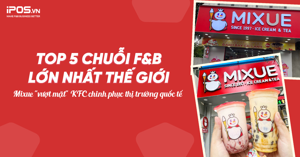Top 5 chuỗi F&B lớn nhất thế giới: Mixue “vượt mặt” KFC, chinh phục thị trường quốc tế