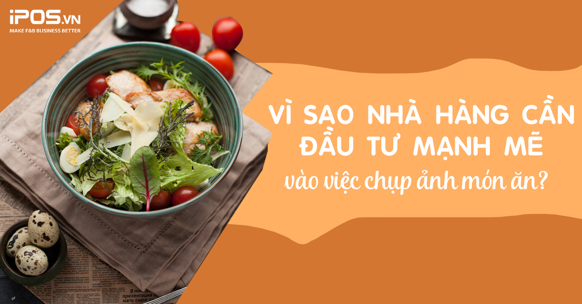 Vì sao nhà hàng cần đầu tư mạnh mẽ vào việc chụp ảnh món ăn?